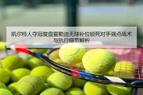 凯尔特人夺冠复盘霍勒迪无球补位锁死对手强点战术与执行细节解析