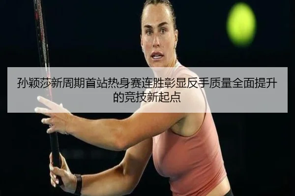 孙颖莎新周期首站热身赛连胜彰显反手质量全面提升的竞技新起点